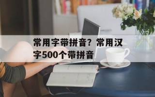 常用字带拼音？常用汉字500个带拼音