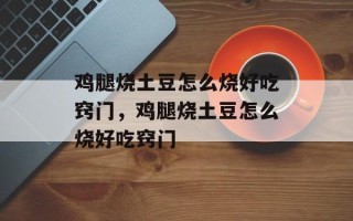 鸡腿烧土豆怎么烧好吃窍门，鸡腿烧土豆怎么烧好吃窍门