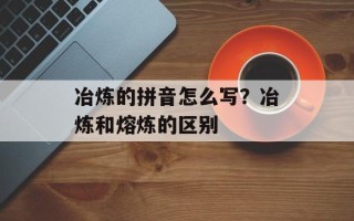 冶炼的拼音怎么写？冶炼和熔炼的区别