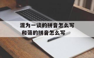 混为一谈的拼音怎么写 和蔼的拼音怎么写