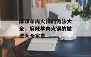 麻辣羊肉火锅的做法大全，麻辣羊肉火锅的做法大全家常