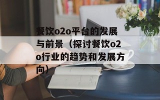 餐饮o2o平台的发展与前景（探讨餐饮o2o行业的趋势和发展方向）