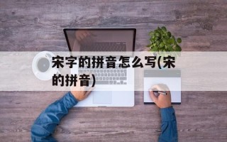 宋字的拼音怎么写(宋的拼音)