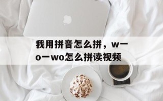 我用拼音怎么拼，w一o一wo怎么拼读视频