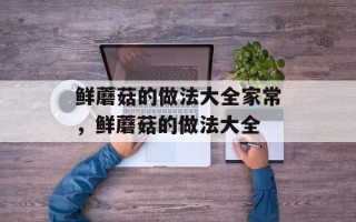 鲜蘑菇的做法大全家常，鲜蘑菇的做法大全