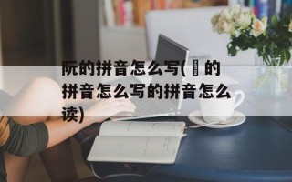 阮的拼音怎么写(炘的拼音怎么写的拼音怎么读)