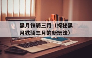 黑月铁骑三月（探秘黑月铁骑三月的新玩法）