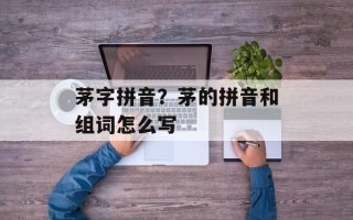 茅字拼音？茅的拼音和组词怎么写