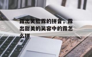 露出笑脸露的拼音，露出甜美的笑容中的露怎么拼