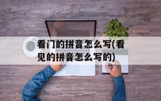 看门的拼音怎么写(看见的拼音怎么写的)
