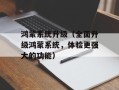 鸿蒙系统升级（全面升级鸿蒙系统，体验更强大的功能）