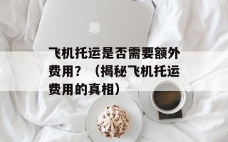 飞机托运是否需要额外费用？（揭秘飞机托运费用的真相）