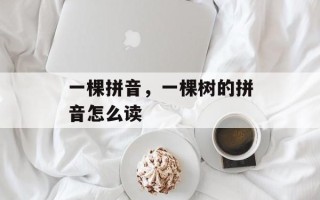 一棵拼音，一棵树的拼音怎么读
