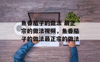 鱼香茄子的做法 最正宗的做法视频，鱼香茄子的做法最正宗的做法