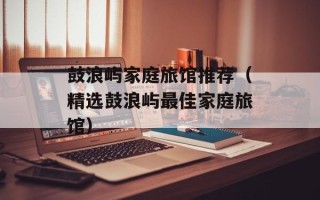 鼓浪屿家庭旅馆推荐（精选鼓浪屿最佳家庭旅馆）