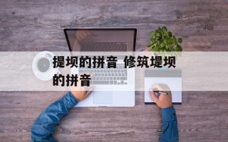提坝的拼音 修筑堤坝的拼音