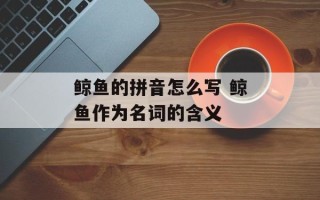 鲸鱼的拼音怎么写 鲸鱼作为名词的含义