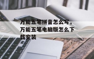 万能五笔拼音怎么写，万能五笔电脑版怎么下载安装
