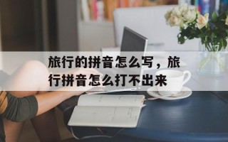 旅行的拼音怎么写，旅行拼音怎么打不出来