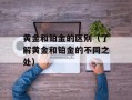 黄金和铂金的区别（了解黄金和铂金的不同之处）