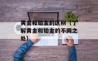 黄金和铂金的区别（了解黄金和铂金的不同之处）