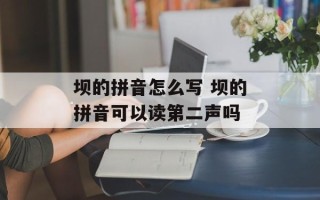 坝的拼音怎么写 坝的拼音可以读第二声吗