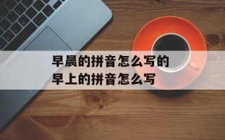 早晨的拼音怎么写的 早上的拼音怎么写