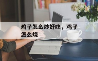 鸡子怎么炒好吃，鸡子怎么烧