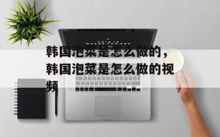 韩国泡菜是怎么做的，韩国泡菜是怎么做的视频