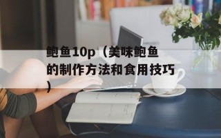鲍鱼10p（美味鲍鱼的制作方法和食用技巧）