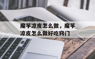魔芋凉皮怎么做，魔芋凉皮怎么做好吃窍门