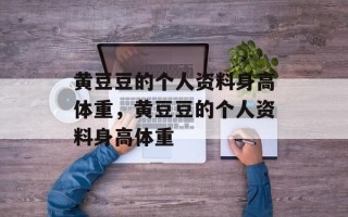 黄豆豆的个人资料身高体重，黄豆豆的个人资料身高体重