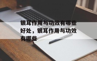 银耳作用与功效有哪些好处，银耳作用与功效有哪些