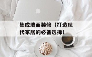集成墙面装修（打造现代家居的必备选择）