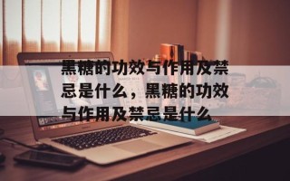 黑糖的功效与作用及禁忌是什么，黑糖的功效与作用及禁忌是什么
