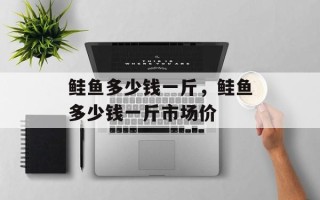 鲑鱼多少钱一斤，鲑鱼多少钱一斤市场价