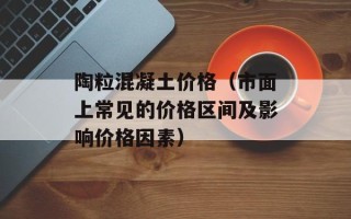 陶粒混凝土价格（市面上常见的价格区间及影响价格因素）