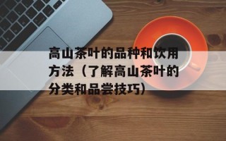 高山茶叶的品种和饮用方法（了解高山茶叶的分类和品尝技巧）