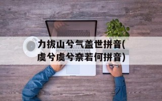 力拔山兮气盖世拼音(虞兮虞兮奈若何拼音)