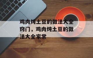 鸡肉炖土豆的做法大全窍门，鸡肉炖土豆的做法大全家常