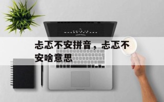 忐忑不安拼音，忐忑不安啥意思