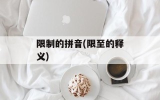 限制的拼音(限至的释义)