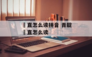 甪直怎么读拼音 青靛甪直怎么读