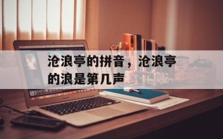 沧浪亭的拼音，沧浪亭的浪是第几声