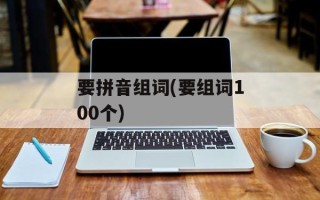要拼音组词(要组词100个)