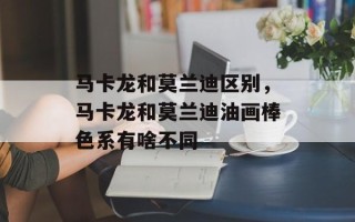 马卡龙和莫兰迪区别，马卡龙和莫兰迪油画棒色系有啥不同