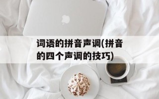 词语的拼音声调(拼音的四个声调的技巧)