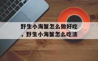 野生小海蟹怎么做好吃，野生小海蟹怎么吃法
