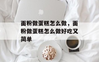 面粉做蛋糕怎么做，面粉做蛋糕怎么做好吃又简单