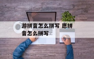 游拼音怎么拼写 愿拼音怎么拼写